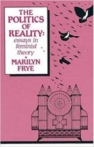 Marilyn Frye Politics of reality Essays in feminist theory